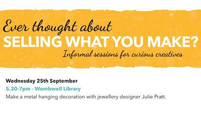 Yellow flyer with the text "Ever thought about selling what you make?" promoting an informal session for creatives on Wednesday, 25th September, 5:30-7pm, at Wombwell Library. Includes making a metal decoration with designer Julie Pratt.